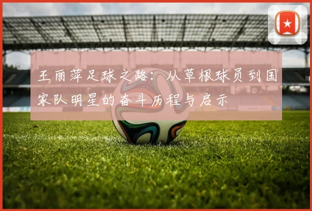王丽萍足球之路：从草根球员到国家队明星的奋斗历程与启示
