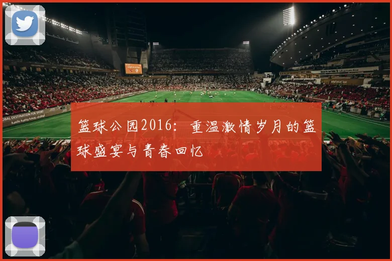 篮球公园2016：重温激情岁月的篮球盛宴与青春回忆