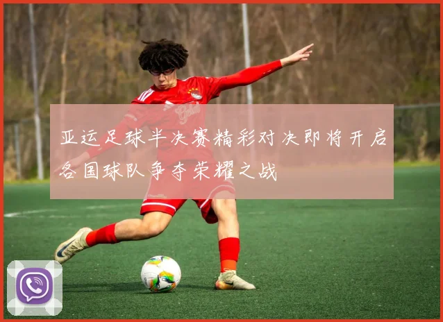 亚运足球半决赛精彩对决即将开启各国球队争夺荣耀之战