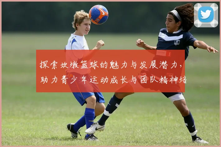 探索坎墩篮球的魅力与发展潜力，助力青少年运动成长与团队精神培养