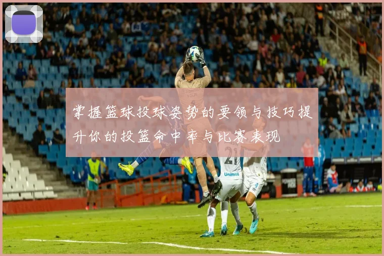 掌握篮球投球姿势的要领与技巧提升你的投篮命中率与比赛表现