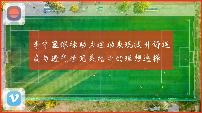 李宁篮球袜助力运动表现提升舒适度与透气性完美结合的理想选择