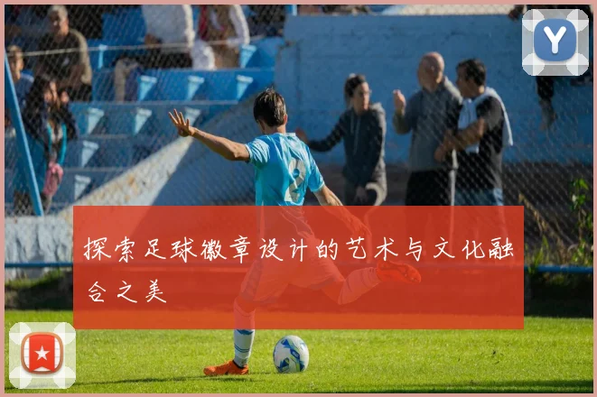 探索足球徽章设计的艺术与文化融合之美