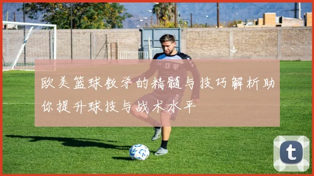欧美篮球教学的精髓与技巧解析助你提升球技与战术水平
