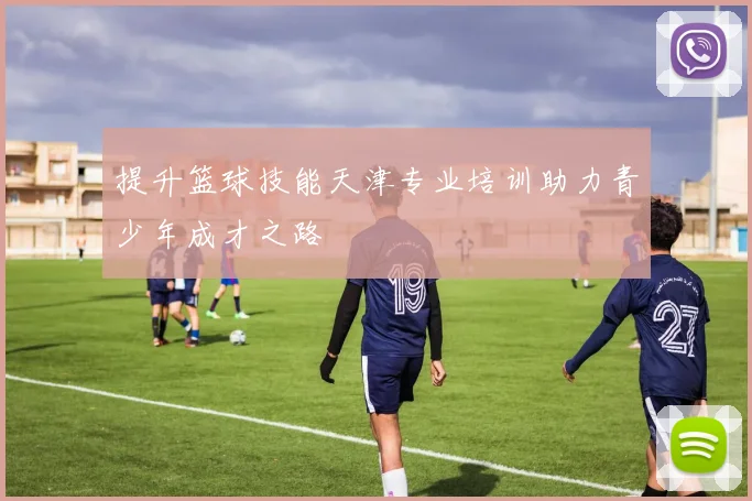 提升篮球技能天津专业培训助力青少年成才之路