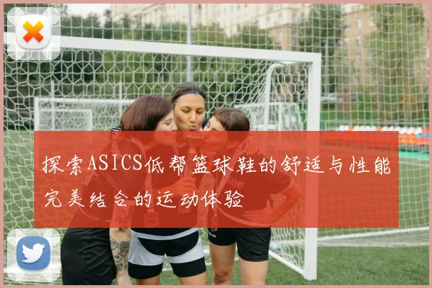 探索ASICS低帮篮球鞋的舒适与性能完美结合的运动体验