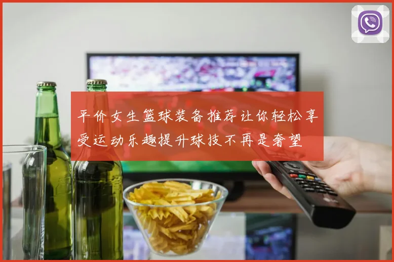 平价女生篮球装备推荐让你轻松享受运动乐趣提升球技不再是奢望